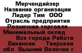 Мерчендайзер › Название организации ­ Лидер Тим, ООО › Отрасль предприятия ­ Розничная торговля › Минимальный оклад ­ 18 000 - Все города Работа » Вакансии   . Тверская обл.,Вышний Волочек г.